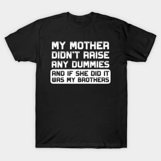 My mother didn't raise any dummies, and if she did it was my brothers T-Shirt